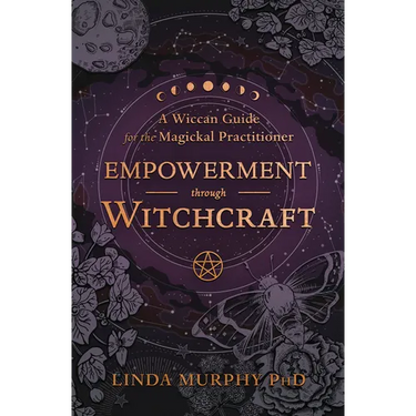Empowerment Through Witchcraft: A Wiccan Guide for the Magickal Practitioner