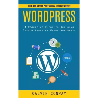 Wordpress: Build and Master Professional Looking Website (A Definitive Guide to Building Custom Websites Using Wordpress)