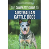 The Complete Guide to Australian Cattle Dogs: Finding, Training, Feeding, Exercising and Keeping Your ACD Active, Stimulated, and Happy