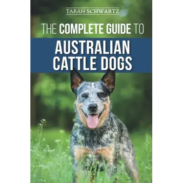 The Complete Guide to Australian Cattle Dogs: Finding, Training, Feeding, Exercising and Keeping Your ACD Active, Stimulated, and Happy
