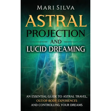 Astral Projection and Lucid Dreaming: An Essential Guide to Astral Travel, Out-Of-Body Experiences and Controlling Your Dreams