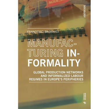 Manufacturing Informality: Global Production Networks and Informalized Labour Regimes in Europe's Peripheries