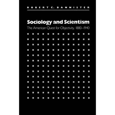 Sociology and Scientism: The American Quest for Objectivity, 1880-1940