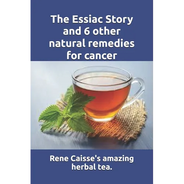 The Essiac Story and 6 other natural remedies for cancer: The amazing and incredible story of how Rene Caisse developed Essiac Tea, plus six other eff