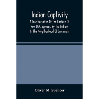 Indian Captivity: A True Narrative Of The Capture Of Rev. O.M. Spencer, By The Indians: In The Neighborhood Of Cincinnati