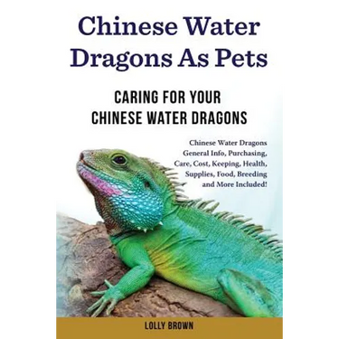 Chinese Water Dragons as Pets: Chinese Water Dragons General Info, Purchasing, Care, Cost, Keeping, Health, Supplies, Food, Breeding and More Include