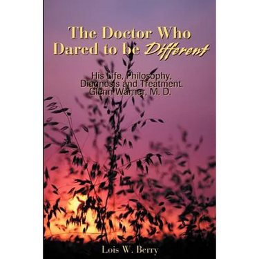 The Doctor Who Dared to Be Different: His Life, Philosophy, Diagnosis and Treatment, Glenn Warner, M.D.
