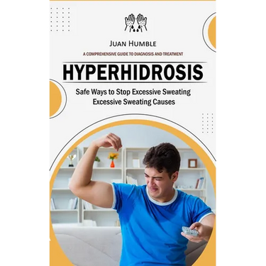 Hyperhidrosis: A Comprehensive Guide to Diagnosis and Treatment (Safe Ways to Stop Excessive Sweating Excessive Sweating Causes)