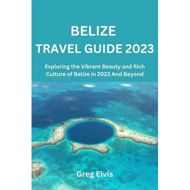 Belize Travel Guide 2023: Exploring the Vibrant Beauty and Rich Culture of Belize in 2023 And Beyond