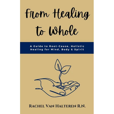 From Healing to Whole: A Guide to Root-Cause, Holistic Healing for Mind, Body & Spirit