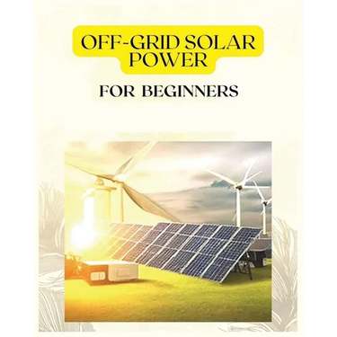 Off Grid Solar Power for Beginners: A Practical Guide to Harnessing Solar Energy
