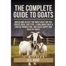 The Complete Guide To Goats: Breed and Select the Right Goat For You, Create Ideal Shelters, Learn about Milk Production, and Raise Happy and Healthy