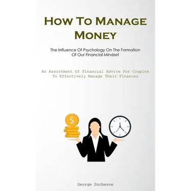 How To Manage Money: The Influence Of Psychology On The Formation Of Our Financial Mindset (An Assortment Of Financial Advice For Couples To Effective