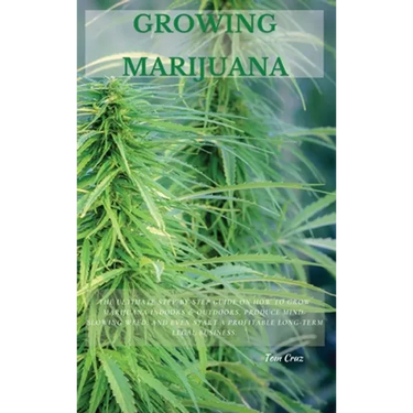 Growing Marijuana: The Ultimate Step-by-Step Guide On How to Grow Marijuana Indoors & Outdoors, Produce Mind-Blowing Weed, and Even Start