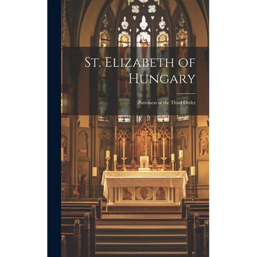 St. Elizabeth of Hungary: Patroness of the Third Order
