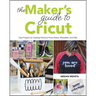 The Makers Guide to Cricut: Easy Projects for Creating Fabulous Home Decor, Wearables, and Gifts