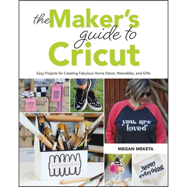 The Makers Guide to Cricut: Easy Projects for Creating Fabulous Home Decor, Wearables, and Gifts