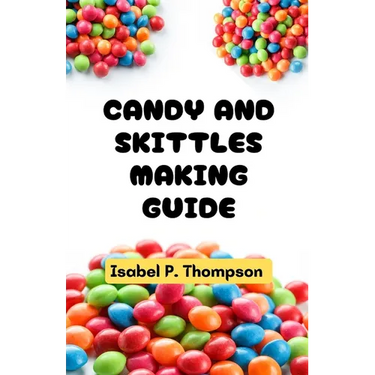 Candy and Skittles Making Guide: All You Need to Know About Making Candy and Skittles With Essential Equipment and Techniques for Making Amazing Treat