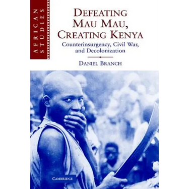 Defeating Mau Mau, Creating Kenya: Counterinsurgency, Civil War, and Decolonization