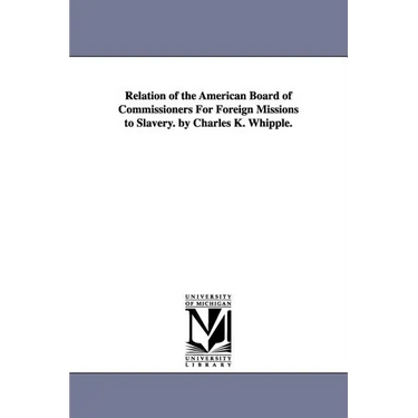 Relation of the American Board of Commissioners For Foreign Missions to Slavery. by Charles K. Whipple.