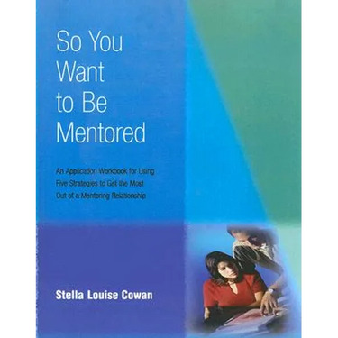 So You Want to Be Mentored: An Application Workbook for Using Five Strategies to Get the Most Out of a Mentoring Relationship