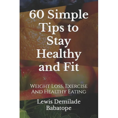 60 Simple Tips To Stay Healthy And Fit: Weight Loss, Exercise And Healthy Eating