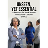 Unseen, Yet Essential: A Resource for Black Women Instructional Coaches (BWICs): A Resource for Black Women Instructional Coache (BWICs)