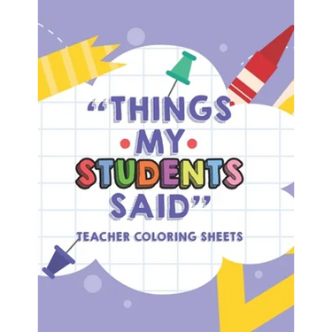 Things My Students Said Teacher Coloring Sheets: Funny Teacher Appreciation Coloring Book With Quotes From Students, Coloring Pages For Adult Relaxati