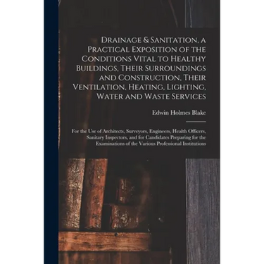 Drainage & Sanitation, a Practical Exposition of the Conditions Vital to Healthy Buildings, Their Surroundings and Construction, Their Ventilation, He