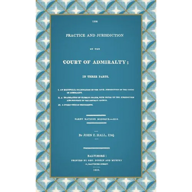 The Practice and Jurisdiction of the Court of Admiralty: In Three Parts I. An Historical Examination of the Civil Jurisdiction of the Court of Admiral