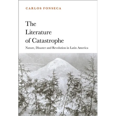 The Literature of Catastrophe: Nature, Disaster and Revolution in Latin America