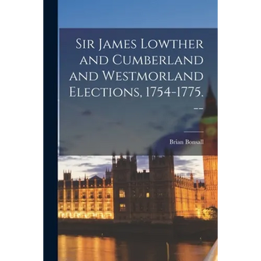 Sir James Lowther and Cumberland and Westmorland Elections, 1754-1775. --