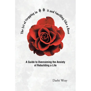 The Art of Stepping in it and Smelling Like a Rose: A Guide to Overcoming the Anxiety of Rebuilding a Life