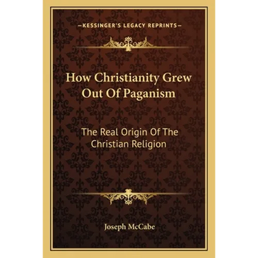 How Christianity Grew Out Of Paganism: The Real Origin Of The Christian Religion