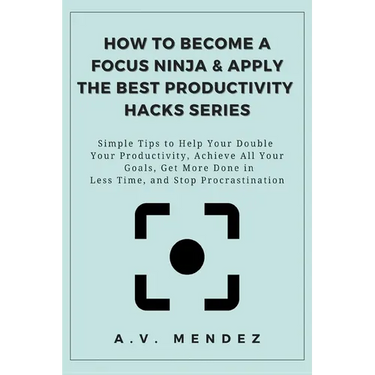 How to Become a Focus Ninja & Apply the Best Productivity Hacks Series: Simple Tips to Help You Double Your Productivity, Achieve All Your Goals, Get
