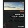Mastering GitHub Actions: Advance your automation skills with the latest techniques for software integration and deployment