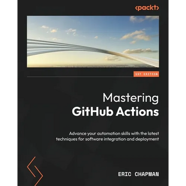 Mastering GitHub Actions: Advance your automation skills with the latest techniques for software integration and deployment