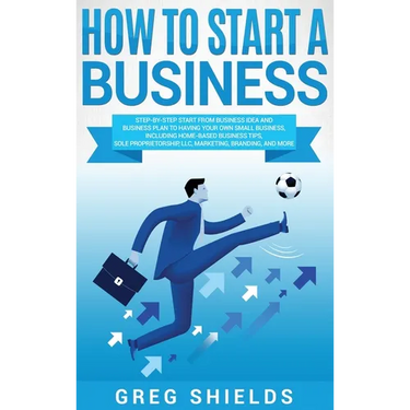How to Start a Business: Step-By-Step Start from Business Idea and Business Plan to Having Your Own Small Business, Including Home-Based Business Tips