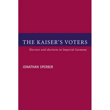 The Kaiser's Voters: Electors and Elections in Imperial Germany