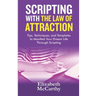 Scripting with The Law of Attraction: Tips, Techniques, and Templates to Manifest Your Dream Life through Scripting