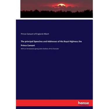 The principal Speeches and Addresses of His Royal Highness the Prince Consort: With an Introduction giving some Outlines of his Character