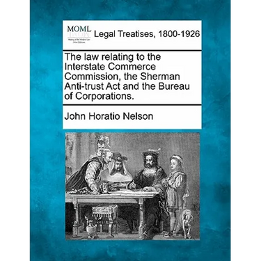 The Law Relating to the Interstate Commerce Commission, the Sherman Anti-Trust ACT and the Bureau of Corporations.