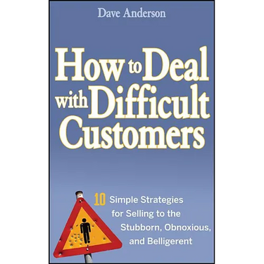 How to Deal with Difficult Customers: 10 Simple Strategies for Selling to the Stubborn, Obnoxious, and Belligerent
