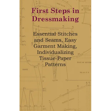 First Steps in Dressmaking: Essential Stitches and Seams, Easy Garment Making, Individualizing Tissue-Paper Patterns