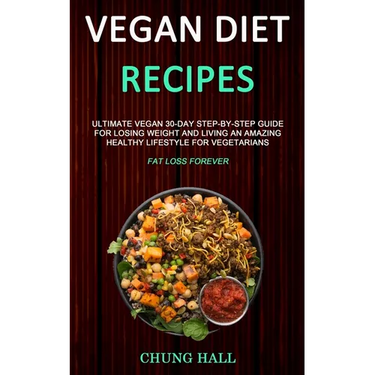 Vegan Diet Recipes: Ultimate Vegan 30-Day Step-By-Step Guide for Losing Weight and Living an Amazing Healthy Lifestyle for Vegetarians (Fat Loss Forev