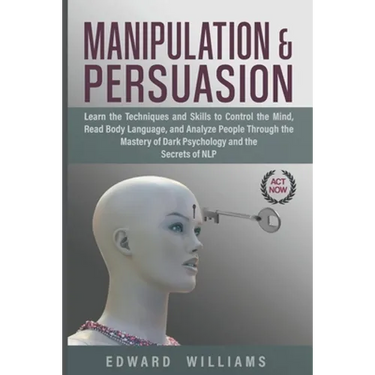 Manipulation and Persuasion: Learn the Techniques and Skills to Control the Mind, Read Body Language, and Analyze People Through the Mastery of Dar