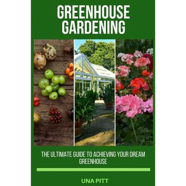 Greenhouse Gardening: The Ultimate Guide to Achieving Your Dream Greenhouse