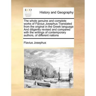 The whole genuine and complete works of Flavius Josephus Translated from the original in the Greek language And diligently revised and compared with t