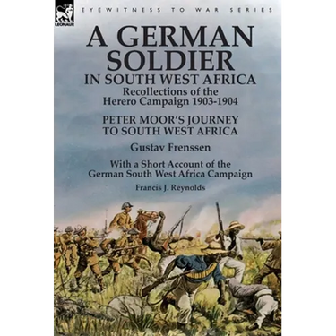 A German Soldier in South West Africa: Recollections of the Herero Campaign 1903-1904-Peter Moor's Journey to South West Africa by Gustav Frenssen, Wi