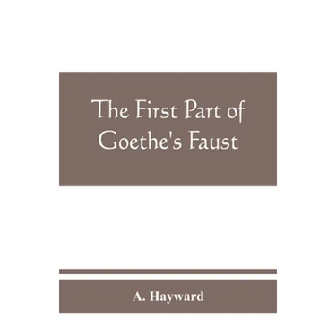 The first part of Goethe's Faust: together with the prose translation, notes and appendices of the late Abraham Hayward